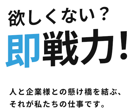 欲しくない?即戦力!人と企業様との懸け橋を結ぶ、それが私たちの仕事です。